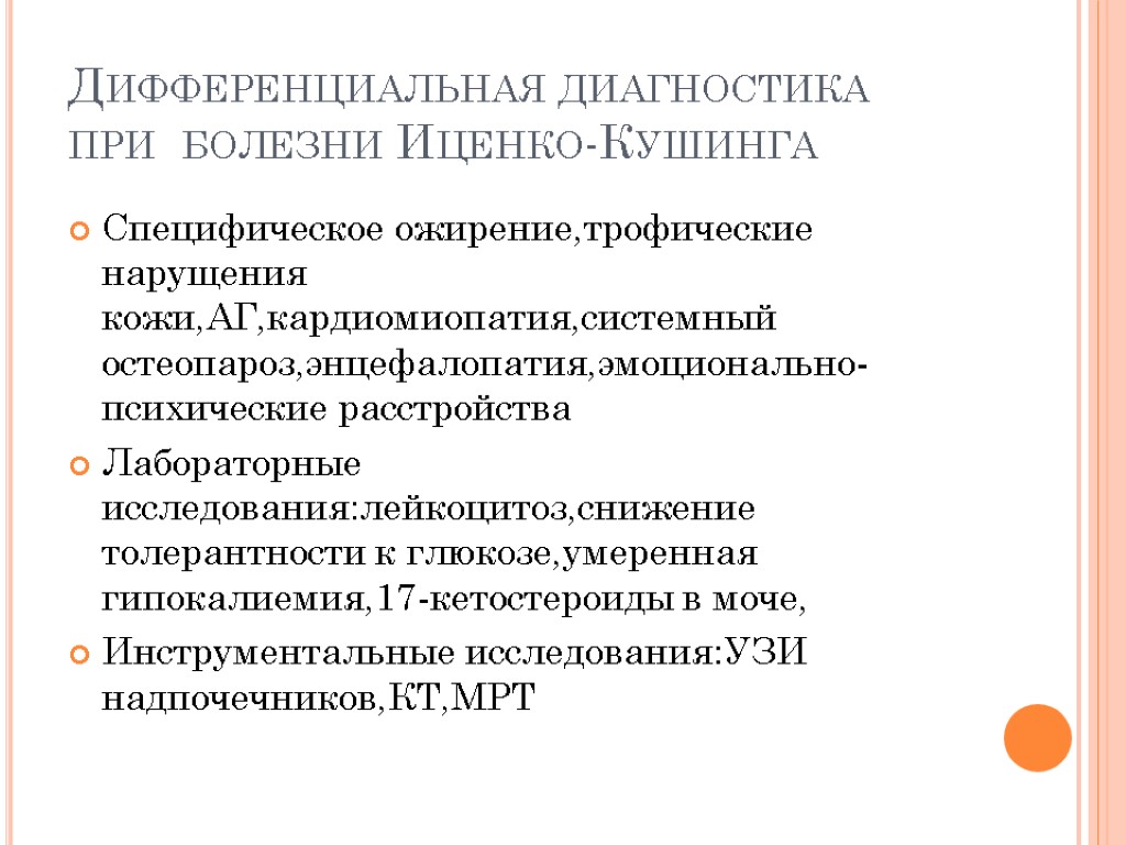 Дифференциальная диагностика при болезни Иценко-Кушинга Специфическое ожирение,трофические нарущения кожи,АГ,кардиомиопатия,системный остеопароз,энцефалопатия,эмоционально-психические расстройства Лабораторные исследования:лейкоцитоз,снижение толерантности